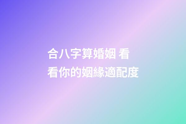 合八字算婚姻 看看你的姻緣適配度